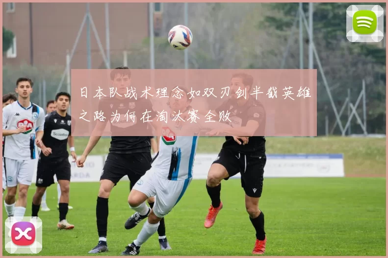 日本队战术理念如双刃剑半截英雄之路为何在淘汰赛全败