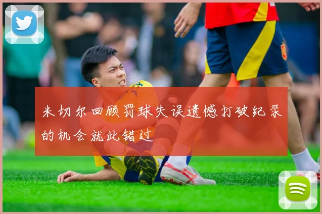 米切尔回顾罚球失误遗憾打破纪录的机会就此错过