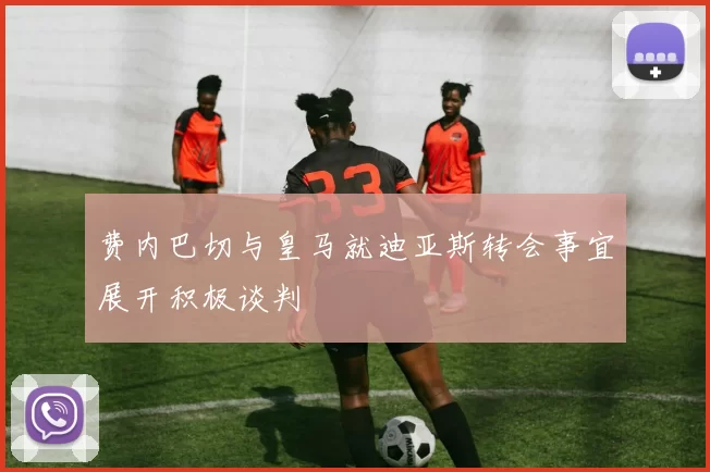 费内巴切与皇马就迪亚斯转会事宜展开积极谈判