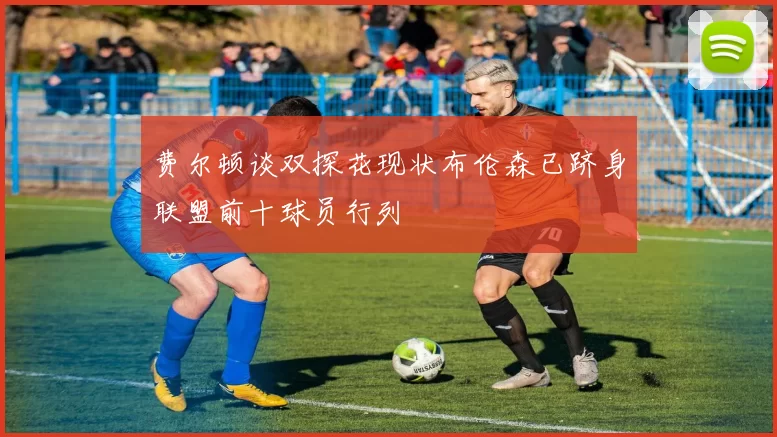 费尔顿谈双探花现状布伦森已跻身联盟前十球员行列