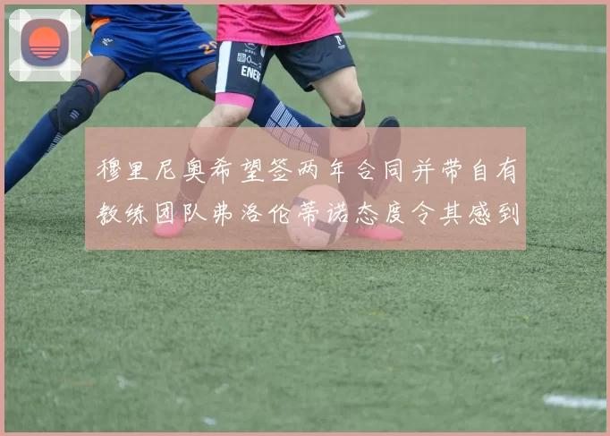 穆里尼奥希望签两年合同并带自有教练团队弗洛伦蒂诺态度令其感到失望