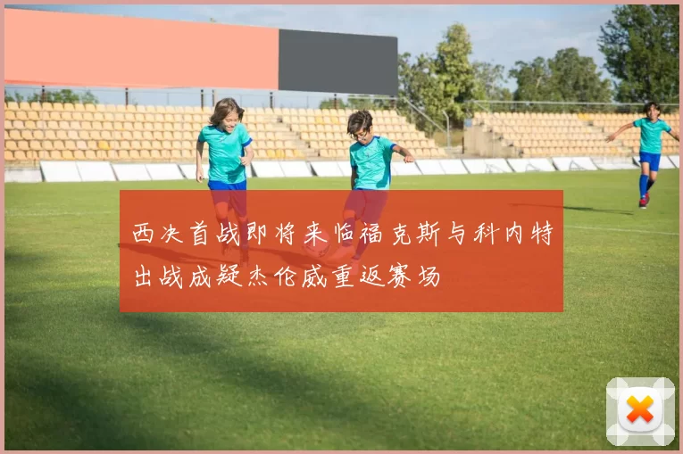 西决首战即将来临福克斯与科内特出战成疑杰伦威重返赛场
