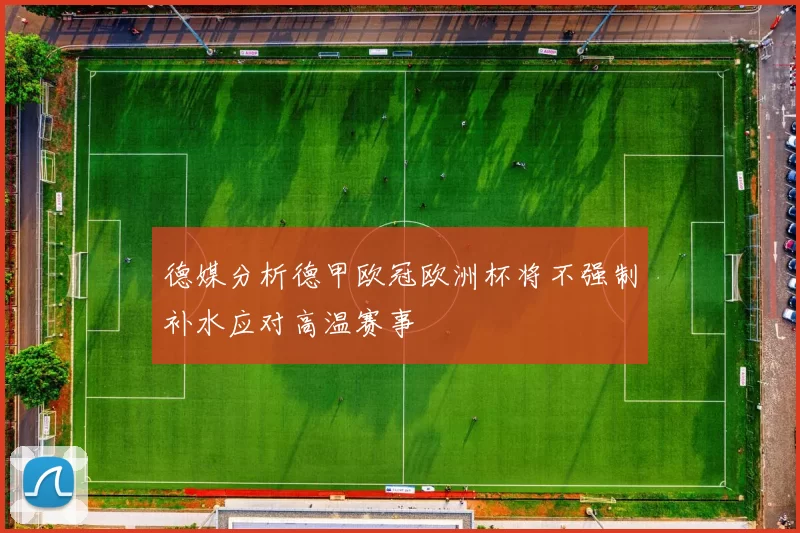 德媒分析德甲欧冠欧洲杯将不强制补水应对高温赛事