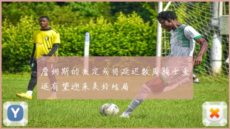 詹姆斯的决定或将延迟数周骑士重返有望迎来美好结局
