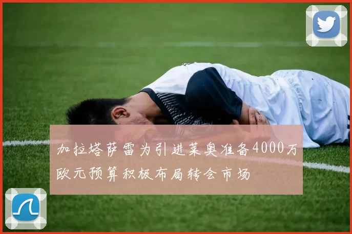 加拉塔萨雷为引进莱奥准备4000万欧元预算积极布局转会市场