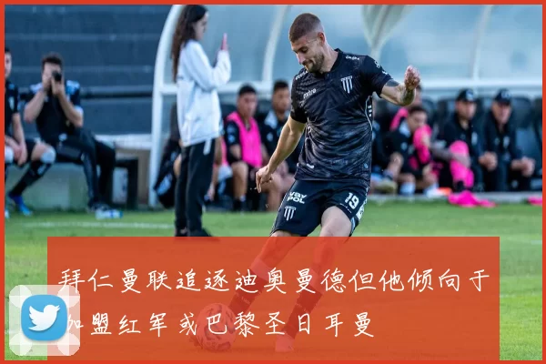 拜仁曼联追逐迪奥曼德但他倾向于加盟红军或巴黎圣日耳曼