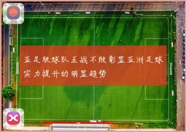 亚足联球队五战不败彰显亚洲足球实力提升的明显趋势