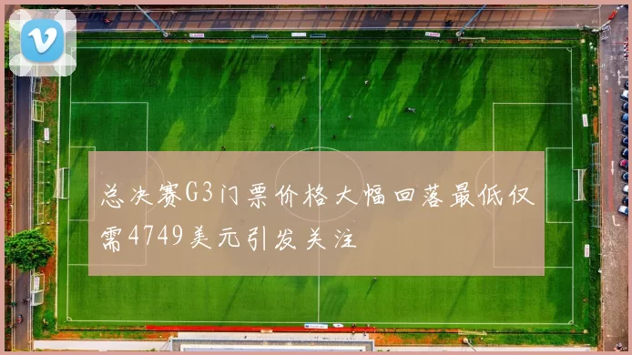 总决赛G3门票价格大幅回落最低仅需4749美元引发关注