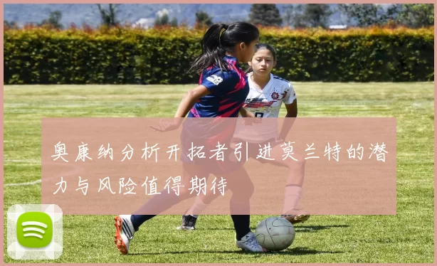 奥康纳分析开拓者引进莫兰特的潜力与风险值得期待