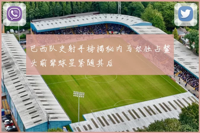 巴西队史射手榜揭秘内马尔独占鳌头前辈球星紧随其后