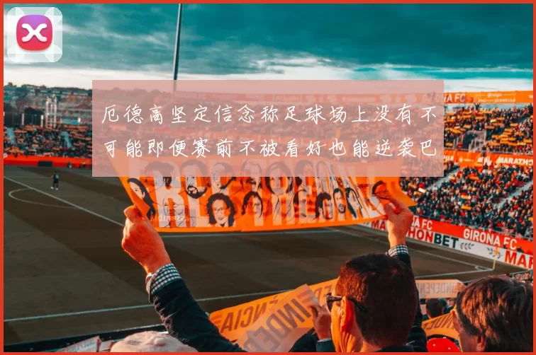 厄德高坚定信念称足球场上没有不可能即便赛前不被看好也能逆袭巴西