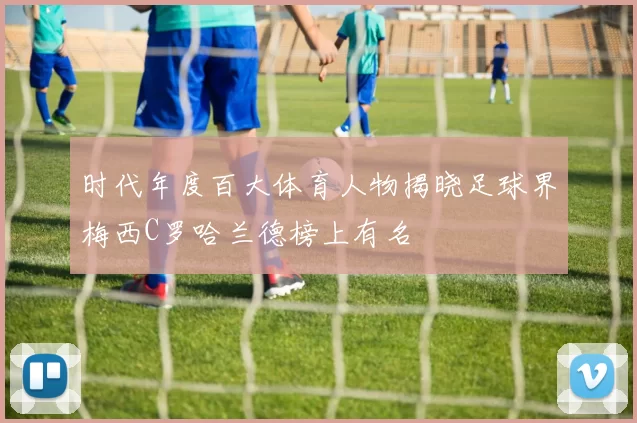 时代年度百大体育人物揭晓足球界梅西C罗哈兰德榜上有名