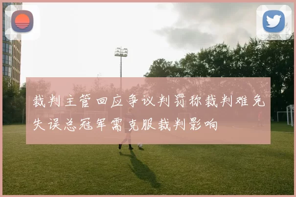 裁判主管回应争议判罚称裁判难免失误总冠军需克服裁判影响