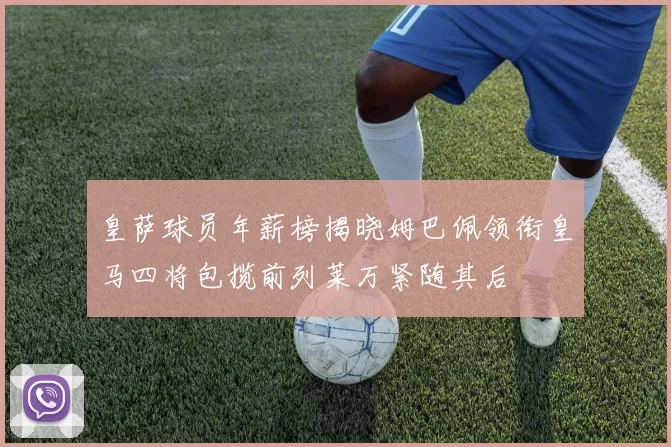 皇萨球员年薪榜揭晓姆巴佩领衔皇马四将包揽前列莱万紧随其后