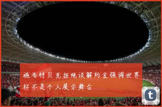 施洛特贝克拒绝谈解约金强调世界杯不是个人展示舞台