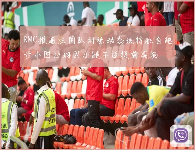 RMC报道法国队训练动态坎特独自跑步小图拉姆因小腿不适提前离场