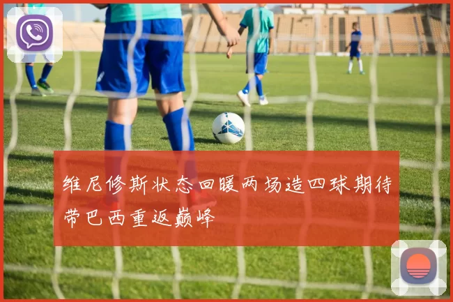 维尼修斯状态回暖两场造四球期待带巴西重返巅峰