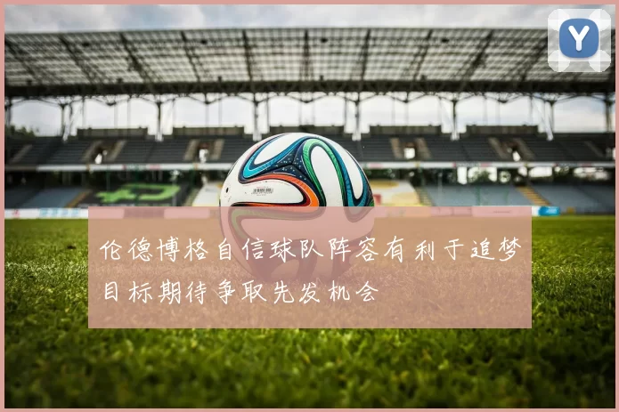 伦德博格自信球队阵容有利于追梦目标期待争取先发机会
