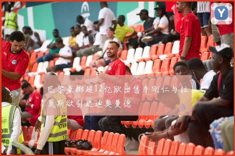 巴黎豪掷超12亿欧出售李刚仁与拉莫斯欲引进迪奥曼德