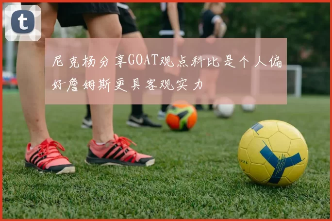 尼克杨分享GOAT观点科比是个人偏好詹姆斯更具客观实力