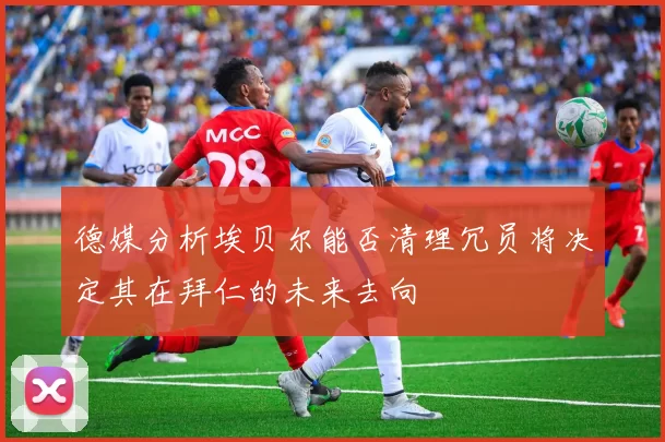 德媒分析埃贝尔能否清理冗员将决定其在拜仁的未来去向