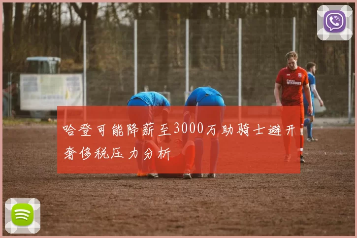 哈登可能降薪至3000万助骑士避开奢侈税压力分析