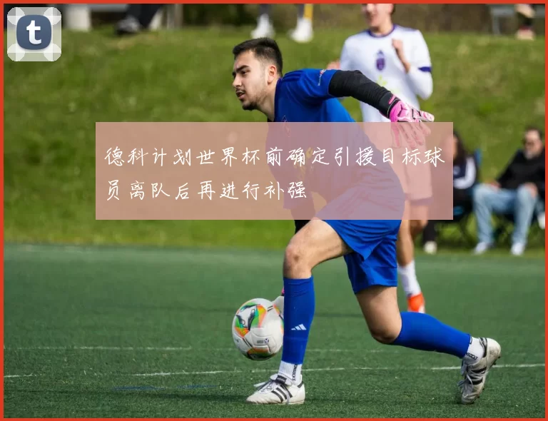 德科计划世界杯前确定引援目标球员离队后再进行补强